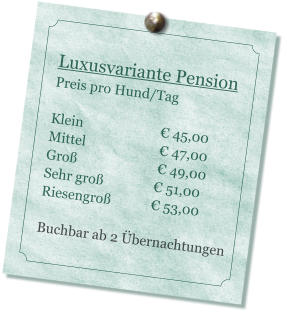 Luxusvariante Pension Preis pro Hund/Tag   Klein                       � 45,00 Mittel                      � 47,00 Gro�                        � 49,00 Sehr gro�               � 51,00 Riesengro�            � 53,00  Buchbar ab 2 �bernachtungen