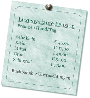 Luxusvariante Pension Preis pro Hund/Tag   Sehr klein                  � 45,00 Klein                           � 47,00 Mittel                         � 49,00 Gro�                           � 51,00 Sehr gro�                  � 53,00  Buchbar ab 2 �bernachtungen