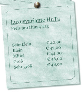 Luxusvariante HuTa Preis pro Hund/Tag    Sehr klein               � 40,00 Klein                       � 42,00 Mittel                      � 44,00 Gro�                        � 46,00 Sehr gro�               � 48,00