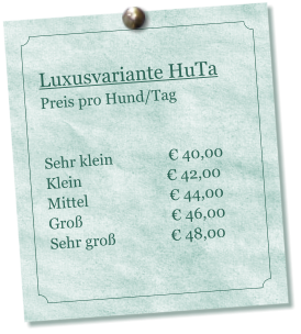 Luxusvariante HuTa Preis pro Hund/Tag    Sehr klein               € 40,00 Klein                       € 42,00 Mittel                      € 44,00 Groß                        € 46,00 Sehr groß               € 48,00