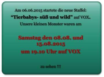 Am 06.06.2015 startete die neue Staffel:   Tierbabys- s und wild auf VOX.  Unsere kleinen Monster waren am   Samstag den 08.08. und 15.08.2015  um 19.10 Uhr auf VOX   zu sehen !!!