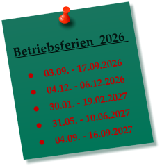 Betriebsferien  2026    �	03.09. - 17.09.2026 �	04.12. - 06.12.2026 �	30.01. - 19.02.2027 �	31.05. - 10.06.2027 �	04.09. - 16.09.2027